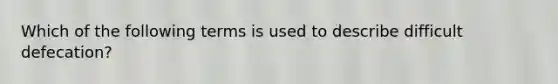 Which of the following terms is used to describe difficult defecation?