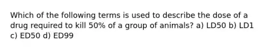 Which of the following terms is used to describe the dose of a drug required to kill 50% of a group of animals? a) LD50 b) LD1 c) ED50 d) ED99
