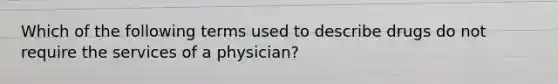 Which of the following terms used to describe drugs do not require the services of a physician?