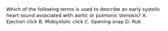 Which of the following terms is used to describe an early systolic heart sound associated with aortic or pulmonic stenosis? A. Ejection click B. Midsystolic click C. Opening snap D. Rub