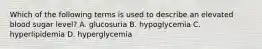 Which of the following terms is used to describe an elevated blood sugar level? A. glucosuria B. hypoglycemia C. hyperlipidemia D. hyperglycemia