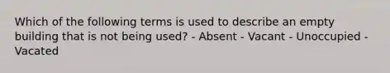 Which of the following terms is used to describe an empty building that is not being used? - Absent - Vacant - Unoccupied - Vacated