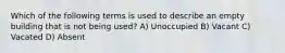 Which of the following terms is used to describe an empty building that is not being used? A) Unoccupied B) Vacant C) Vacated D) Absent
