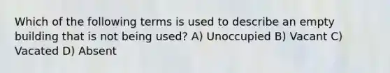 Which of the following terms is used to describe an empty building that is not being used? A) Unoccupied B) Vacant C) Vacated D) Absent