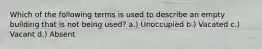 Which of the following terms is used to describe an empty building that is not being used? a.) Unoccupied b.) Vacated c.) Vacant d.) Absent