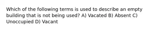 Which of the following terms is used to describe an empty building that is not being used? A) Vacated B) Absent C) Unoccupied D) Vacant