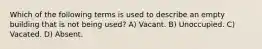 Which of the following terms is used to describe an empty building that is not being used? A) Vacant. B) Unoccupied. C) Vacated. D) Absent.