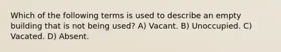 Which of the following terms is used to describe an empty building that is not being used? A) Vacant. B) Unoccupied. C) Vacated. D) Absent.