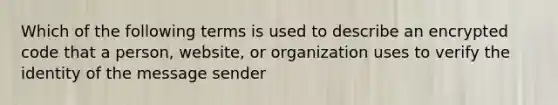 Which of the following terms is used to describe an encrypted code that a person, website, or organization uses to verify the identity of the message sender