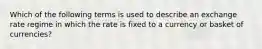 Which of the following terms is used to describe an exchange rate regime in which the rate is fixed to a currency or basket of currencies?