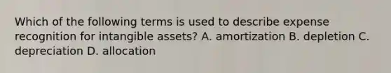 Which of the following terms is used to describe expense recognition for <a href='https://www.questionai.com/knowledge/kfaeAOzavC-intangible-assets' class='anchor-knowledge'>intangible assets</a>? A. amortization B. depletion C. depreciation D. allocation