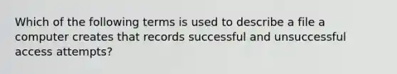 Which of the following terms is used to describe a file a computer creates that records successful and unsuccessful access attempts?