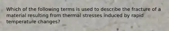 Which of the following terms is used to describe the fracture of a material resulting from thermal stresses induced by rapid temperature changes?