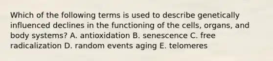 Which of the following terms is used to describe genetically influenced declines in the functioning of the cells, organs, and body systems? A. antioxidation B. senescence C. free radicalization D. random events aging E. telomeres