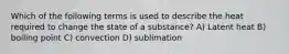 Which of the following terms is used to describe the heat required to change the state of a substance? A) Latent heat B) boiling point C) convection D) sublimation