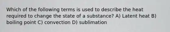 Which of the following terms is used to describe the heat required to change the state of a substance? A) Latent heat B) boiling point C) convection D) sublimation