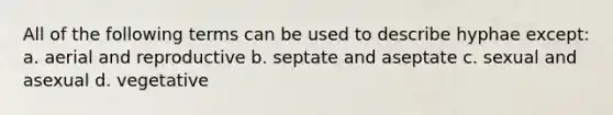 All of the following terms can be used to describe hyphae except: a. aerial and reproductive b. septate and aseptate c. sexual and asexual d. vegetative