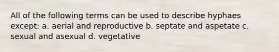 All of the following terms can be used to describe hyphaes except: a. aerial and reproductive b. septate and aspetate c. sexual and asexual d. vegetative