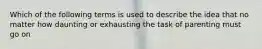 Which of the following terms is used to describe the idea that no matter how daunting or exhausting the task of parenting must go on