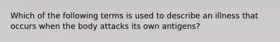 Which of the following terms is used to describe an illness that occurs when the body attacks its own antigens?