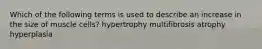 Which of the following terms is used to describe an increase in the size of muscle cells? hypertrophy multifibrosis atrophy hyperplasia