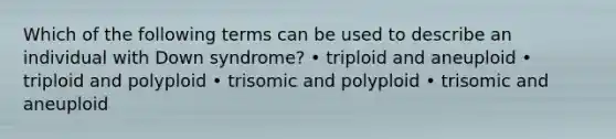 Which of the following terms can be used to describe an individual with Down syndrome? • triploid and aneuploid • triploid and polyploid • trisomic and polyploid • trisomic and aneuploid