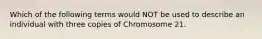 Which of the following terms would NOT be used to describe an individual with three copies of Chromosome 21.