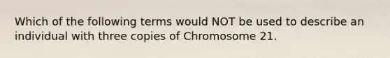 Which of the following terms would NOT be used to describe an individual with three copies of Chromosome 21.