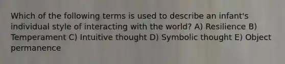 Which of the following terms is used to describe an infant's individual style of interacting with the world? A) Resilience B) Temperament C) Intuitive thought D) Symbolic thought E) Object permanence