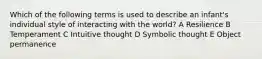 Which of the following terms is used to describe an infant's individual style of interacting with the world? A Resilience B Temperament C Intuitive thought D Symbolic thought E Object permanence