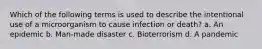 Which of the following terms is used to describe the intentional use of a microorganism to cause infection or death? a. An epidemic b. Man-made disaster c. Bioterrorism d. A pandemic