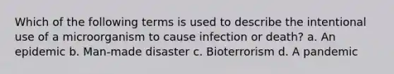 Which of the following terms is used to describe the intentional use of a microorganism to cause infection or death? a. An epidemic b. Man-made disaster c. Bioterrorism d. A pandemic