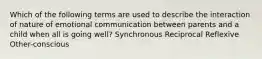 Which of the following terms are used to describe the interaction of nature of emotional communication between parents and a child when all is going well? Synchronous Reciprocal Reflexive Other-conscious