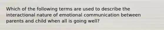 Which of the following terms are used to describe the interactional nature of emotional communication between parents and child when all is going well?