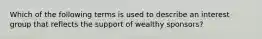 Which of the following terms is used to describe an interest group that reflects the support of wealthy sponsors?