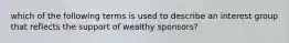 which of the following terms is used to describe an interest group that reflects the support of wealthy sponsors?