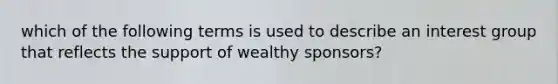 which of the following terms is used to describe an interest group that reflects the support of wealthy sponsors?