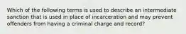 Which of the following terms is used to describe an intermediate sanction that is used in place of incarceration and may prevent offenders from having a criminal charge and record?