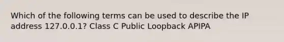 Which of the following terms can be used to describe the IP address 127.0.0.1? Class C Public Loopback APIPA