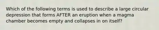 Which of the following terms is used to describe a large circular depression that forms AFTER an eruption when a magma chamber becomes empty and collapses in on itself?