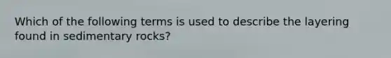 Which of the following terms is used to describe the layering found in sedimentary rocks?