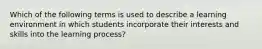 Which of the following terms is used to describe a learning environment in which students incorporate their interests and skills into the learning process?