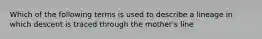 Which of the following terms is used to describe a lineage in which descent is traced through the mother's line