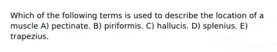 Which of the following terms is used to describe the location of a muscle A) pectinate. B) piriformis. C) hallucis. D) splenius. E) trapezius.