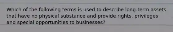 Which of the following terms is used to describe long-term assets that have no physical substance and provide rights, privileges and special opportunities to businesses?