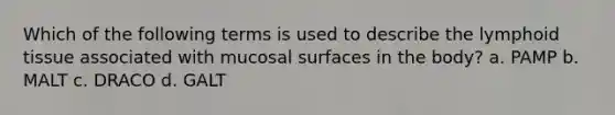 Which of the following terms is used to describe the lymphoid tissue associated with mucosal surfaces in the body? a. PAMP b. MALT c. DRACO d. GALT