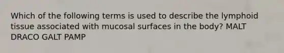 Which of the following terms is used to describe the lymphoid tissue associated with mucosal surfaces in the body? MALT DRACO GALT PAMP