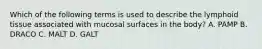 Which of the following terms is used to describe the lymphoid tissue associated with mucosal surfaces in the body? A. PAMP B. DRACO C. MALT D. GALT