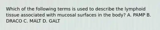 Which of the following terms is used to describe the lymphoid tissue associated with mucosal surfaces in the body? A. PAMP B. DRACO C. MALT D. GALT