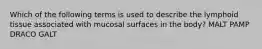 Which of the following terms is used to describe the lymphoid tissue associated with mucosal surfaces in the body? MALT PAMP DRACO GALT